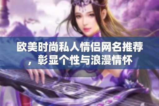 欧美时尚私人情侣网名推荐，彰显个性与浪漫情怀
