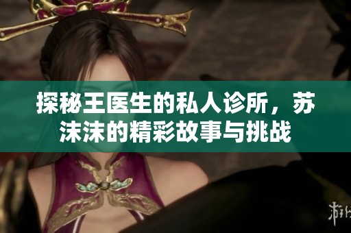 探秘王医生的私人诊所，苏沫沫的精彩故事与挑战