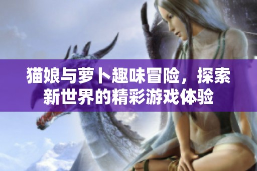 猫娘与萝卜趣味冒险，探索新世界的精彩游戏体验