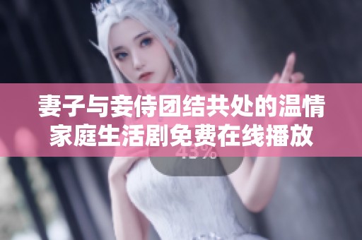 妻子与妾侍团结共处的温情家庭生活剧免费在线播放