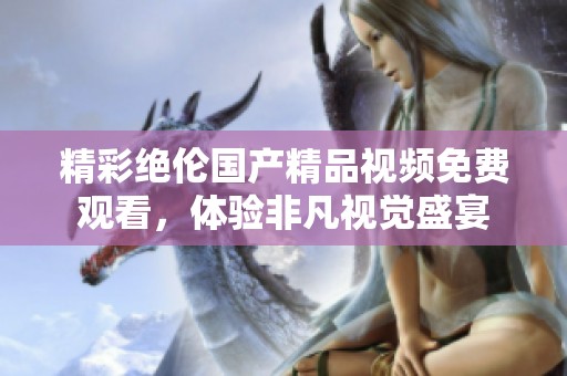 精彩绝伦国产精品视频免费观看，体验非凡视觉盛宴