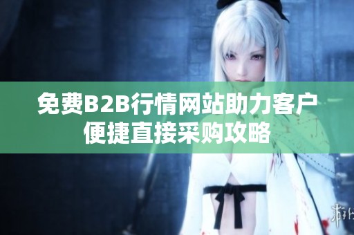 免费B2B行情网站助力客户便捷直接采购攻略