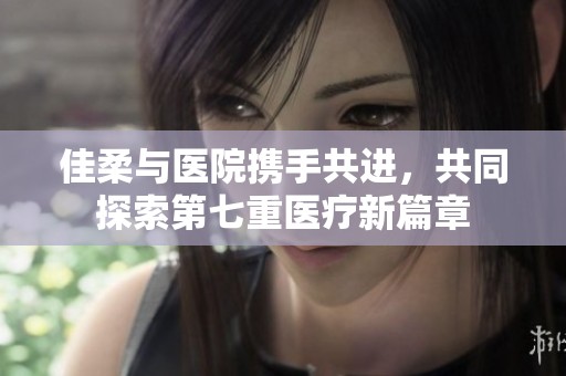 佳柔与医院携手共进，共同探索第七重医疗新篇章