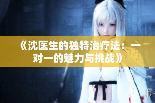 《沈医生的独特治疗法：一对一的魅力与挑战》