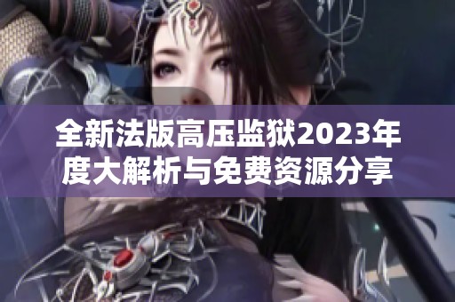 全新法版高压监狱2023年度大解析与免费资源分享