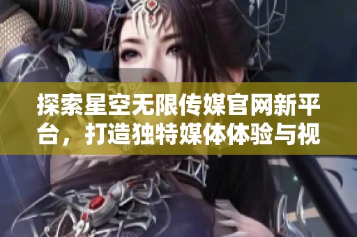 探索星空无限传媒官网新平台，打造独特媒体体验与视听盛宴