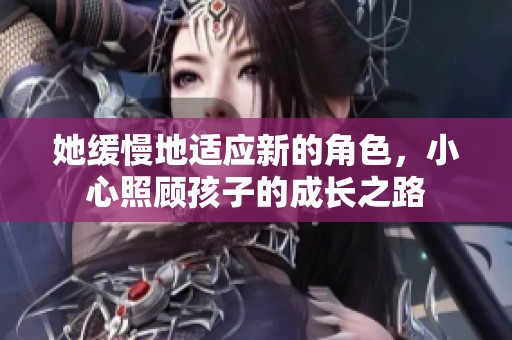 她缓慢地适应新的角色，小心照顾孩子的成长之路