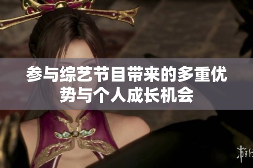 参与综艺节目带来的多重优势与个人成长机会