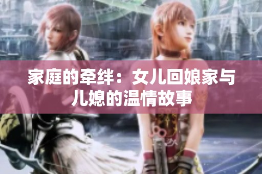家庭的牵绊：女儿回娘家与儿媳的温情故事
