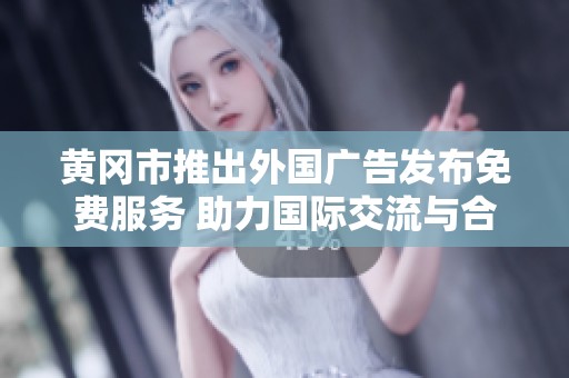 黄冈市推出外国广告发布免费服务 助力国际交流与合作