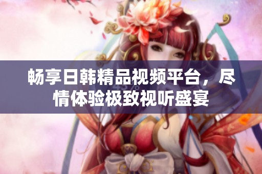 畅享日韩精品视频平台，尽情体验极致视听盛宴