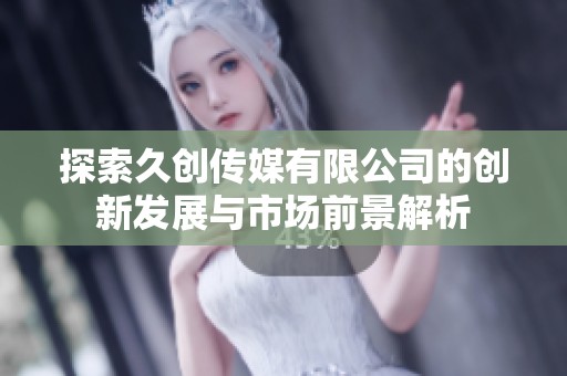 探索久创传媒有限公司的创新发展与市场前景解析