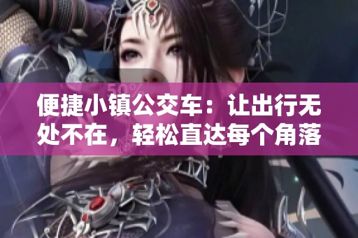 便捷小镇公交车：让出行无处不在，轻松直达每个角落