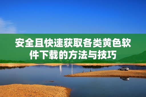 安全且快速获取各类黄色软件下载的方法与技巧