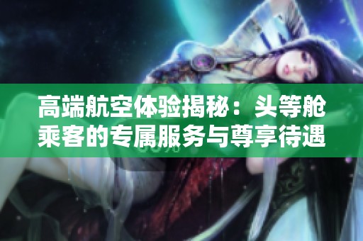 高端航空体验揭秘：头等舱乘客的专属服务与尊享待遇
