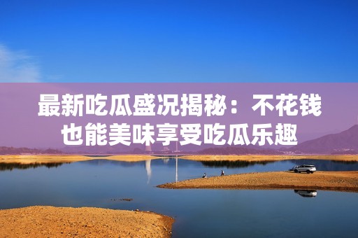 最新吃瓜盛况揭秘：不花钱也能美味享受吃瓜乐趣