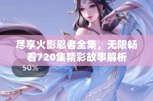 尽享火影忍者全集，无限畅看720集精彩故事解析