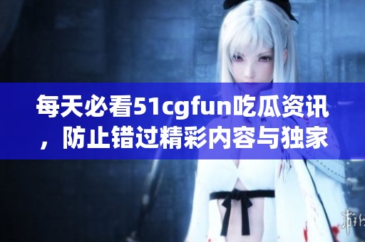 每天必看51cgfun吃瓜资讯，防止错过精彩内容与独家消息