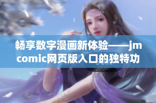 畅享数字漫画新体验——jmcomic网页版入口的独特功能解析