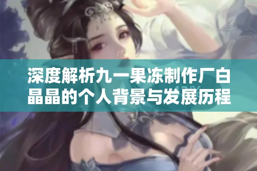 深度解析九一果冻制作厂白晶晶的个人背景与发展历程