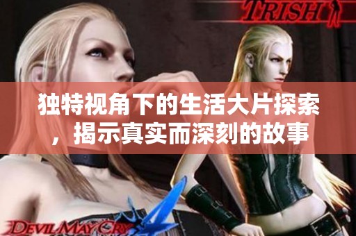独特视角下的生活大片探索，揭示真实而深刻的故事