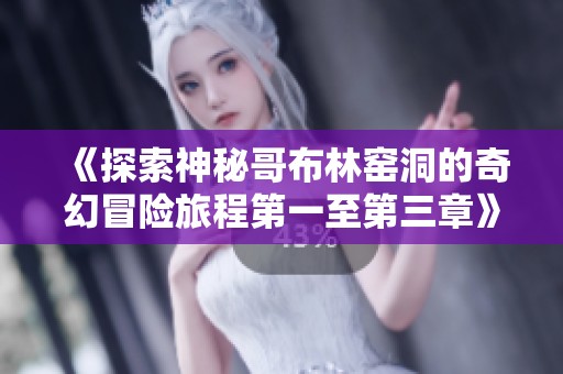 《探索神秘哥布林窑洞的奇幻冒险旅程第一至第三章》