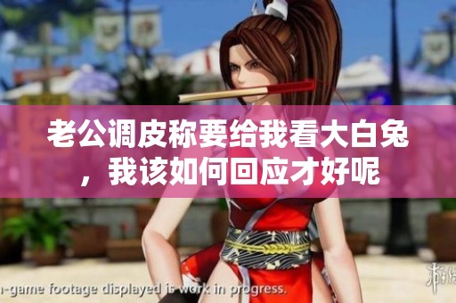 老公调皮称要给我看大白兔，我该如何回应才好呢