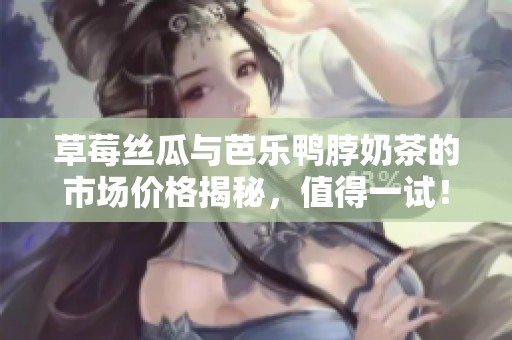 草莓丝瓜与芭乐鸭脖奶茶的市场价格揭秘，值得一试！