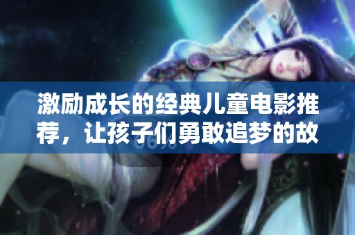 激励成长的经典儿童电影推荐，让孩子们勇敢追梦的故事