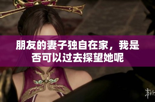 朋友的妻子独自在家，我是否可以过去探望她呢