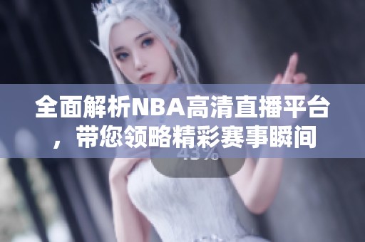 全面解析NBA高清直播平台，带您领略精彩赛事瞬间