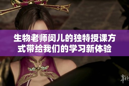 生物老师闵儿的独特授课方式带给我们的学习新体验