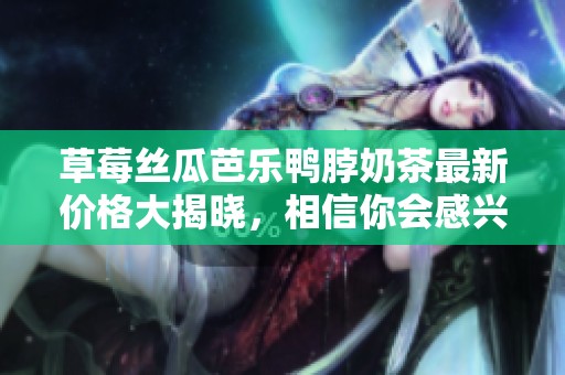 草莓丝瓜芭乐鸭脖奶茶最新价格大揭晓，相信你会感兴趣
