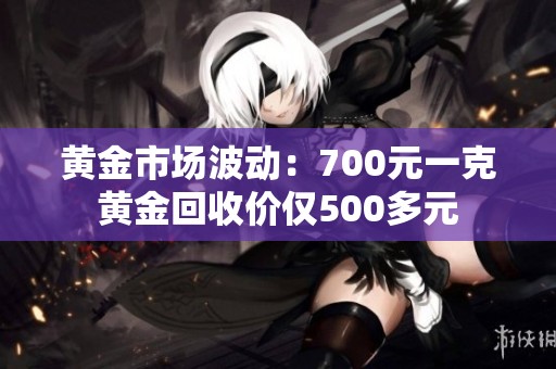 黄金市场波动：700元一克黄金回收价仅500多元