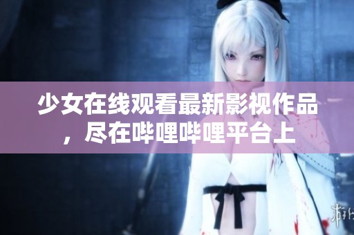 少女在线观看最新影视作品，尽在哔哩哔哩平台上