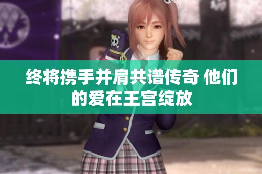 终将携手并肩共谱传奇 他们的爱在王宫绽放