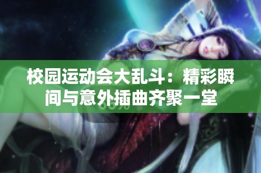 校园运动会大乱斗：精彩瞬间与意外插曲齐聚一堂