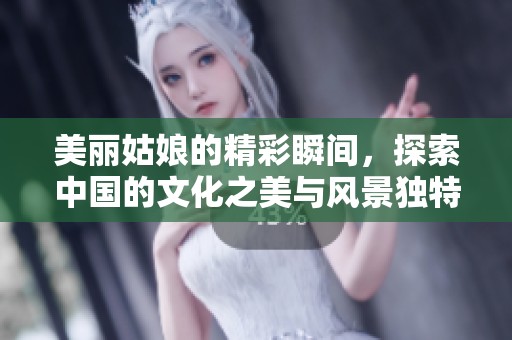 美丽姑娘的精彩瞬间，探索中国的文化之美与风景独特魅力