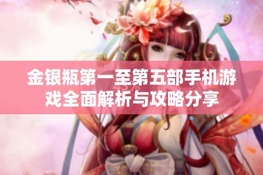 金银瓶第一至第五部手机游戏全面解析与攻略分享