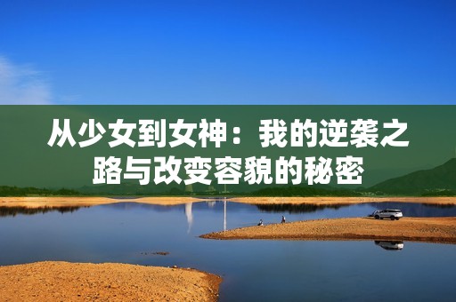 从少女到女神：我的逆袭之路与改变容貌的秘密