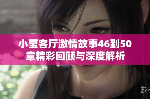 小莹客厅激情故事46到50章精彩回顾与深度解析
