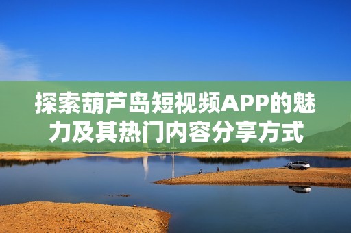 探索葫芦岛短视频APP的魅力及其热门内容分享方式