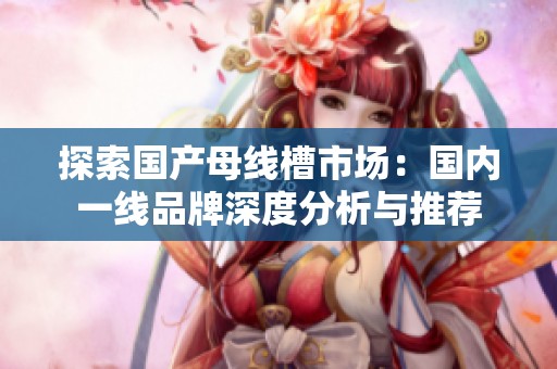 探索国产母线槽市场：国内一线品牌深度分析与推荐