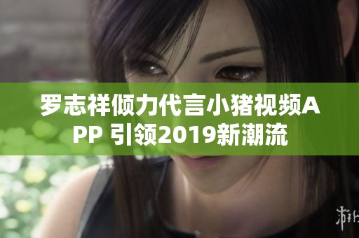罗志祥倾力代言小猪视频APP 引领2019新潮流