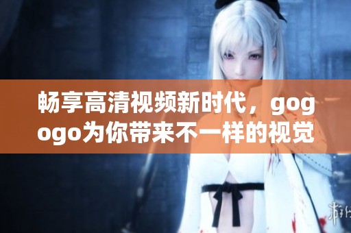 畅享高清视频新时代，gogogo为你带来不一样的视觉盛宴