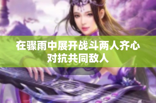 在骤雨中展开战斗两人齐心对抗共同敌人