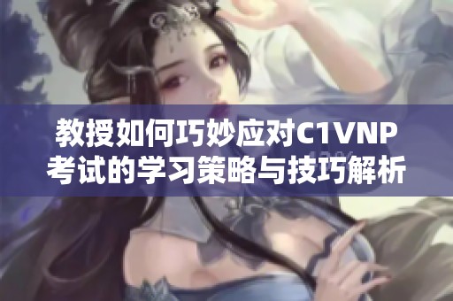 教授如何巧妙应对C1VNP考试的学习策略与技巧解析