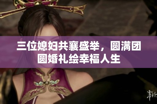 三位媳妇共襄盛举，圆满团圆婚礼绘幸福人生