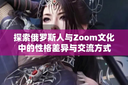 探索俄罗斯人与Zoom文化中的性格差异与交流方式
