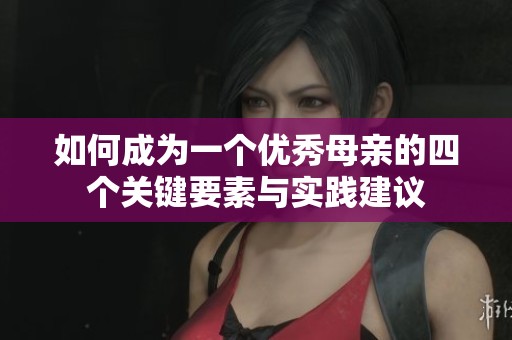 如何成为一个优秀母亲的四个关键要素与实践建议